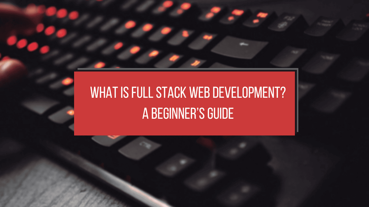 What is Full Stack Web Development? A Beginner’s Guide