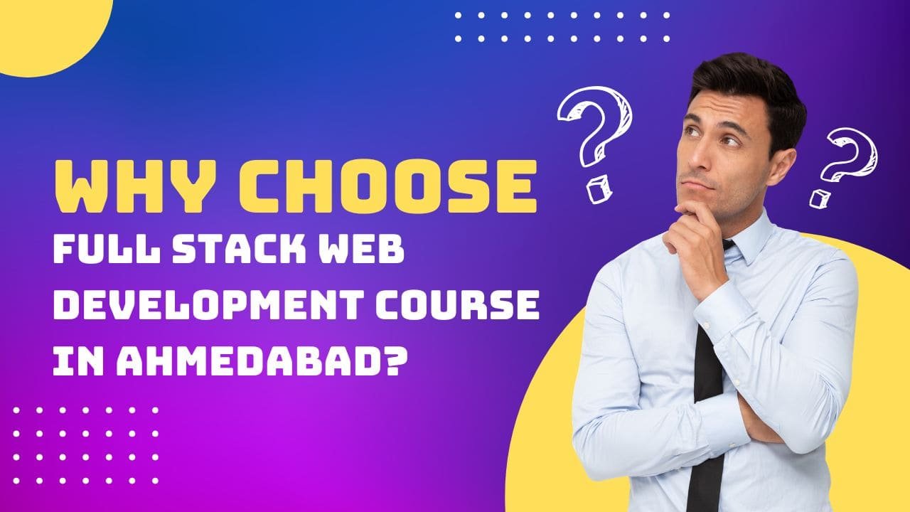 Why Choose Full Stack Web Development Course in Ahmedabad